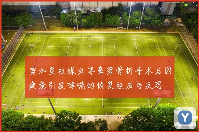 窦加星社媒分享鼻梁骨折手术后因疲惫引发哮喘的恢复经历与反思
