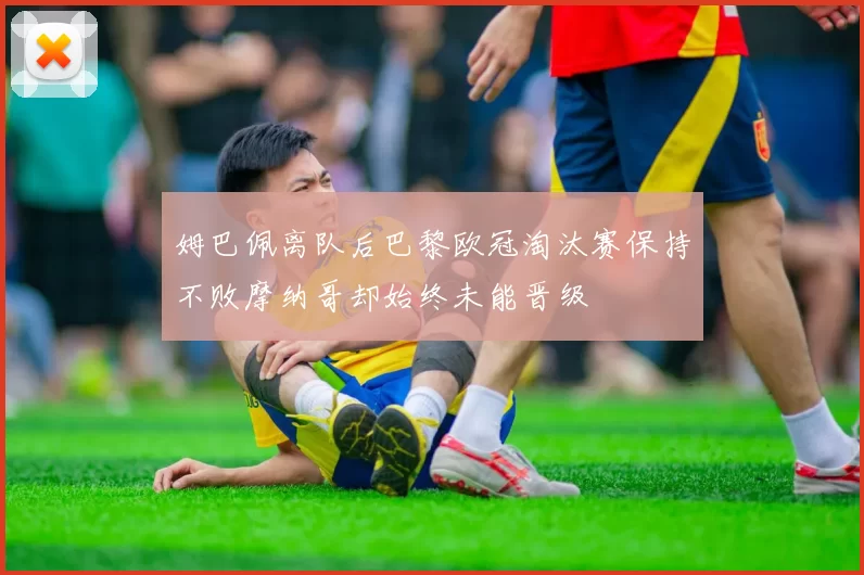 姆巴佩离队后巴黎欧冠淘汰赛保持不败摩纳哥却始终未能晋级