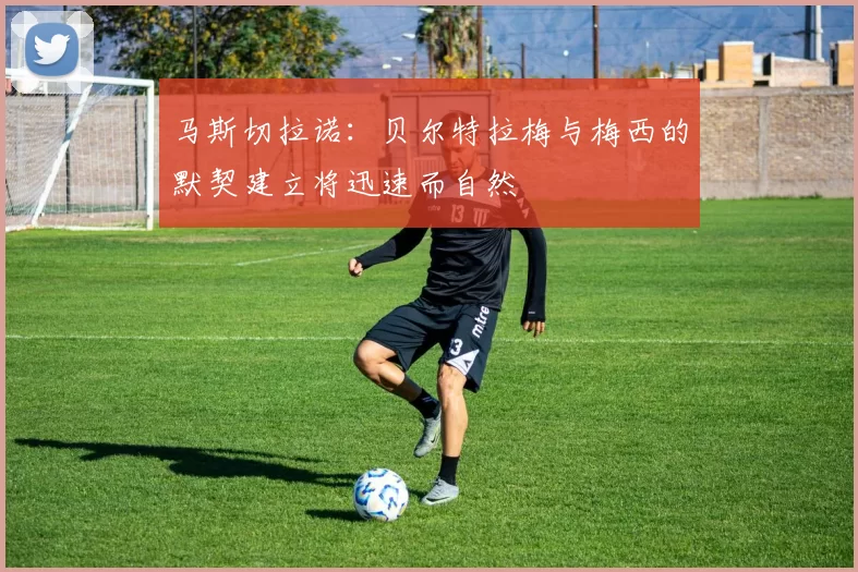 马斯切拉诺：贝尔特拉梅与梅西的默契建立将迅速而自然