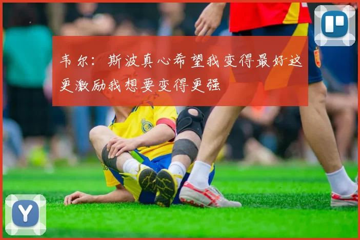 韦尔：斯波真心希望我变得最好这更激励我想要变得更强