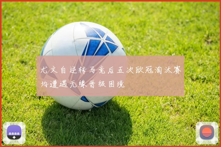 尤文自逆转马竞后五次欧冠淘汰赛均遭遇无缘晋级困境