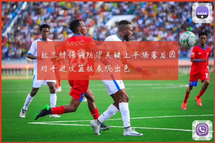 杜兰特强调防守关键上半场落后因对手进攻篮板表现出色