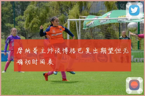 摩纳哥主帅谈博格巴复出期望但无确切时间表