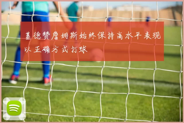 基德赞詹姆斯始终保持高水平表现以正确方式打球