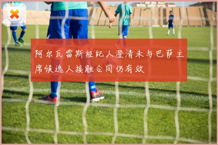 阿尔瓦雷斯经纪人澄清未与巴萨主席候选人接触合同仍有效