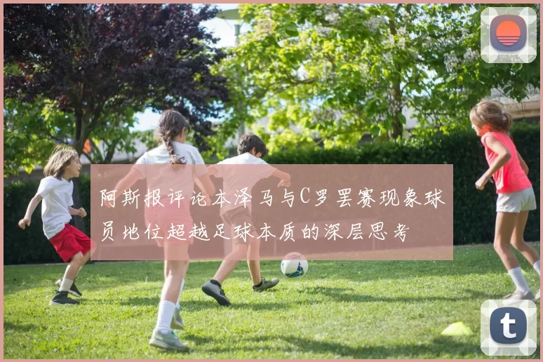 阿斯报评论本泽马与C罗罢赛现象球员地位超越足球本质的深层思考