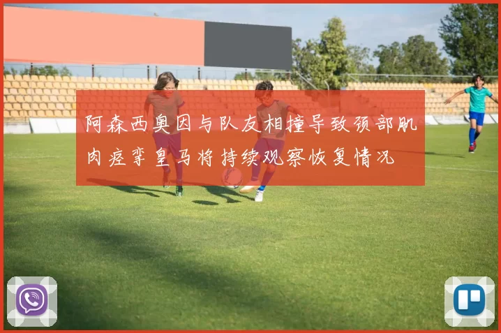 阿森西奥因与队友相撞导致颈部肌肉痉挛皇马将持续观察恢复情况