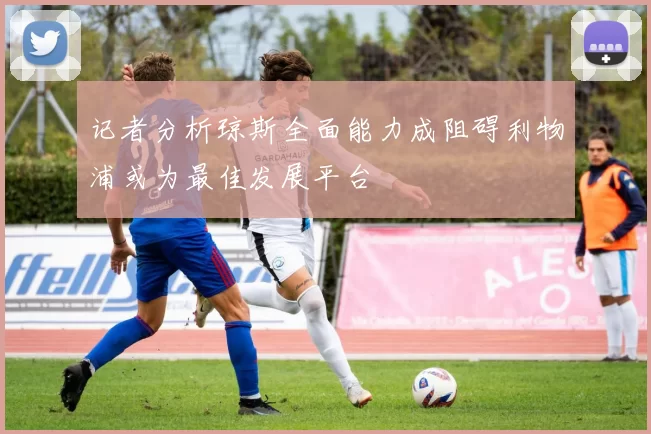 记者分析琼斯全面能力成阻碍利物浦或为最佳发展平台