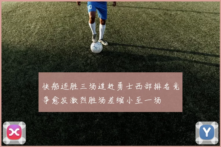 快船连胜三场追赶勇士西部排名竞争愈发激烈胜场差缩小至一场