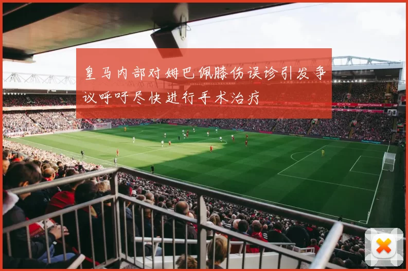 皇马内部对姆巴佩膝伤误诊引发争议呼吁尽快进行手术治疗