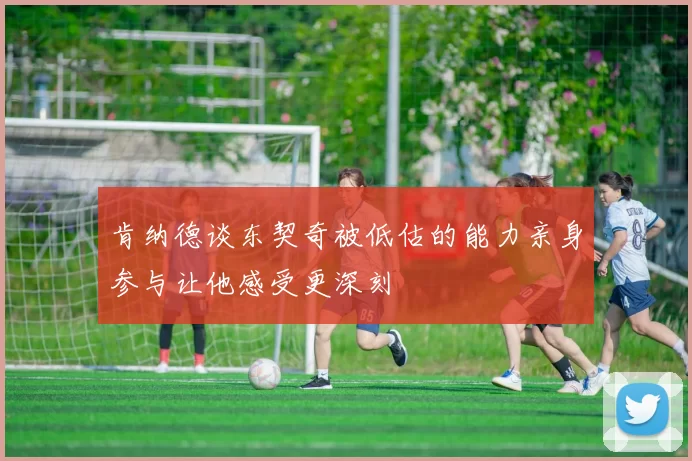 肯纳德谈东契奇被低估的能力亲身参与让他感受更深刻