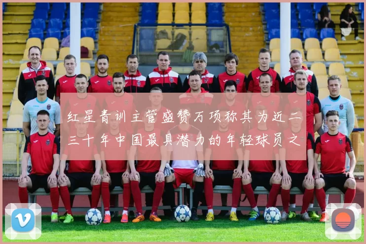 红星青训主管盛赞万项称其为近二三十年中国最具潜力的年轻球员之一