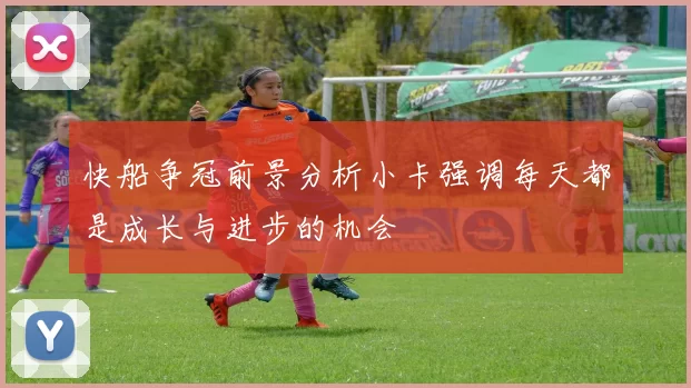 快船争冠前景分析小卡强调每天都是成长与进步的机会
