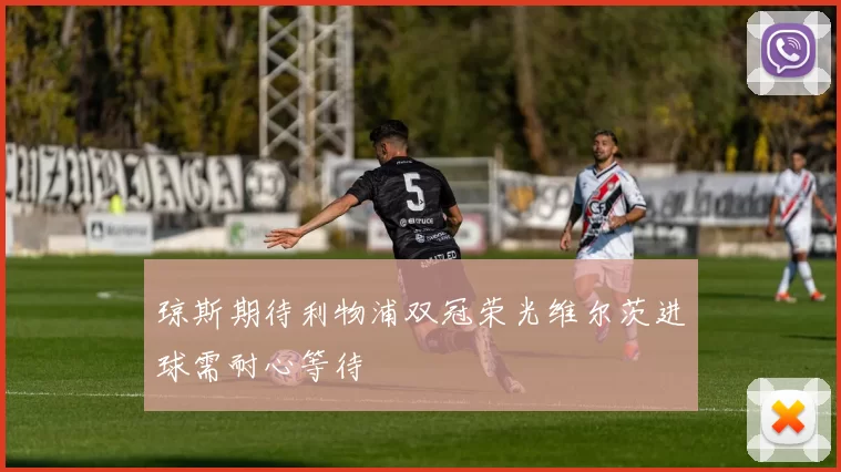 琼斯期待利物浦双冠荣光维尔茨进球需耐心等待