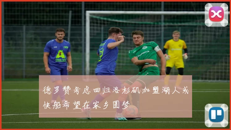 德罗赞考虑回归洛杉矶加盟湖人或快船希望在家乡圆梦