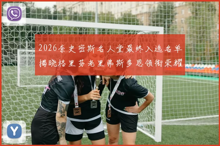 2026奈史密斯名人堂最终入选名单揭晓格里芬老里弗斯多恩领衔荣耀时刻