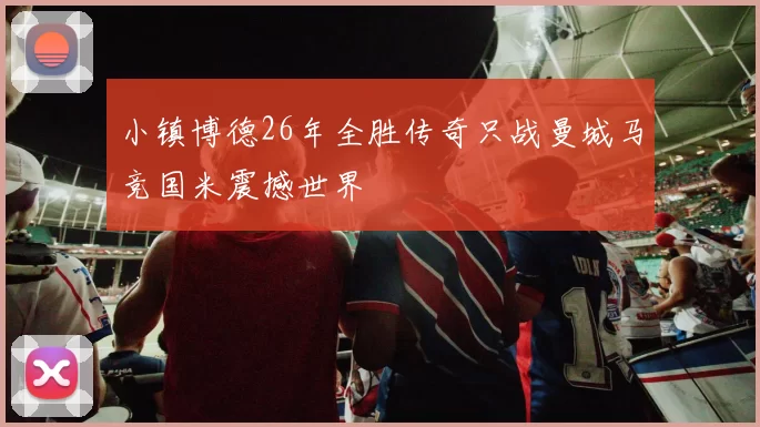 小镇博德26年全胜传奇只战曼城马竞国米震撼世界