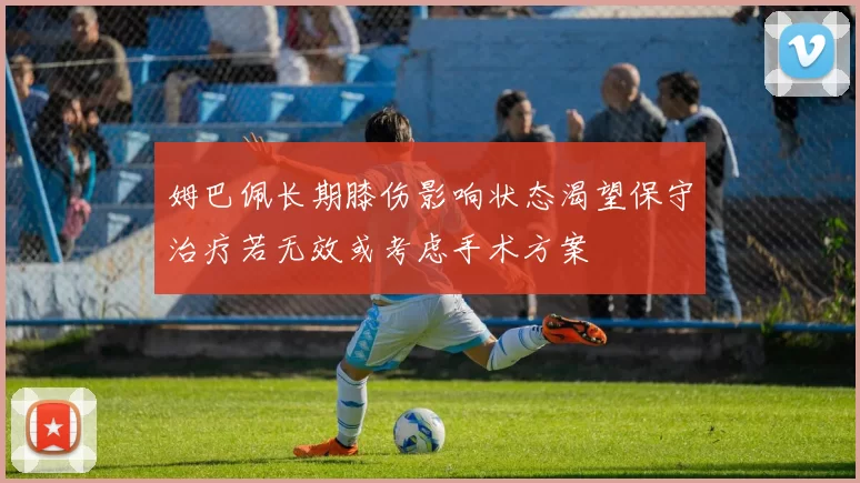 姆巴佩长期膝伤影响状态渴望保守治疗若无效或考虑手术方案
