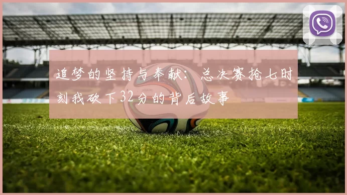 追梦的坚持与奉献：总决赛抢七时刻我砍下32分的背后故事