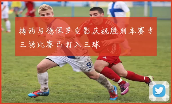 梅西与德保罗合影庆祝胜利本赛季三场比赛已打入三球