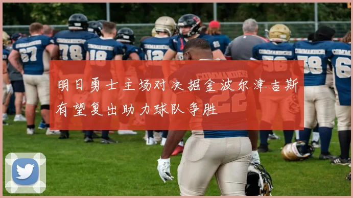 明日勇士主场对决掘金波尔津吉斯有望复出助力球队争胜