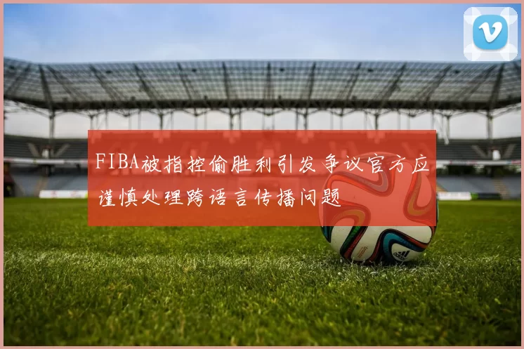 FIBA被指控偷胜利引发争议官方应谨慎处理跨语言传播问题