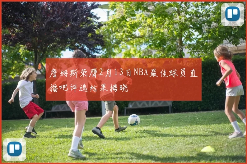 詹姆斯荣膺2月13日NBA最佳球员直播吧评选结果揭晓