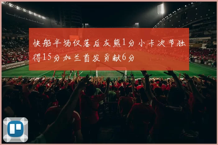 快船半场仅落后灰熊1分小卡次节独得15分加兰首发贡献6分