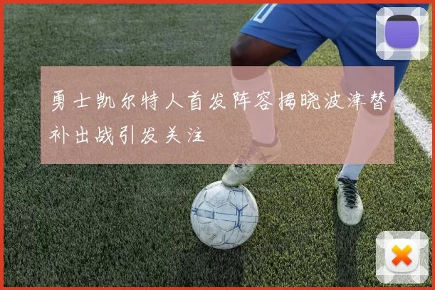 勇士凯尔特人首发阵容揭晓波津替补出战引发关注